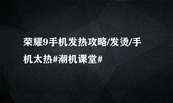 荣耀9手机发热攻略/发烫/手机太热#潮机课堂#