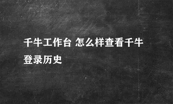 千牛工作台 怎么样查看千牛登录历史
