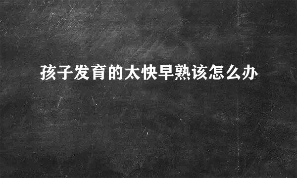 孩子发育的太快早熟该怎么办