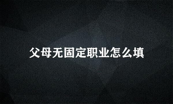 父母无固定职业怎么填