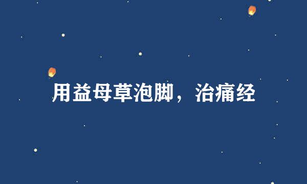 用益母草泡脚，治痛经