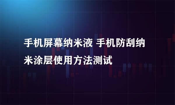 手机屏幕纳米液 手机防刮纳米涂层使用方法测试