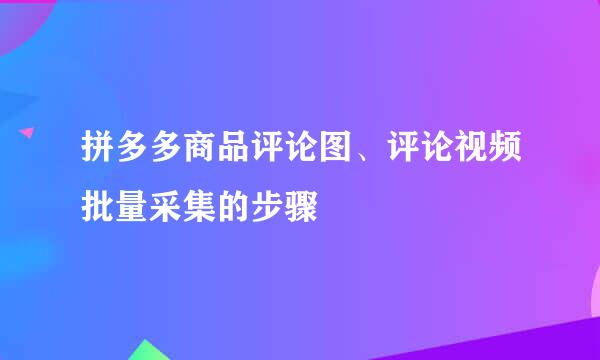 拼多多商品评论图、评论视频批量采集的步骤