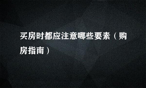 买房时都应注意哪些要素（购房指南）
