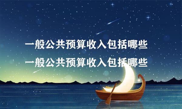 一般公共预算收入包括哪些 一般公共预算收入包括哪些