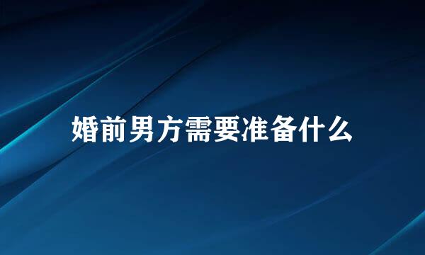 婚前男方需要准备什么