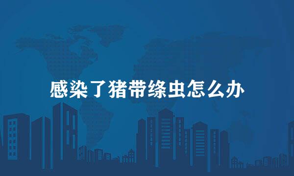 感染了猪带绦虫怎么办