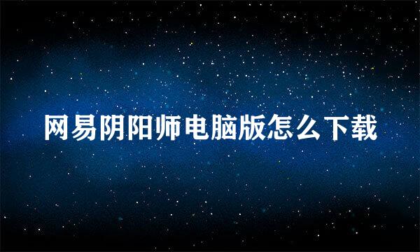 网易阴阳师电脑版怎么下载