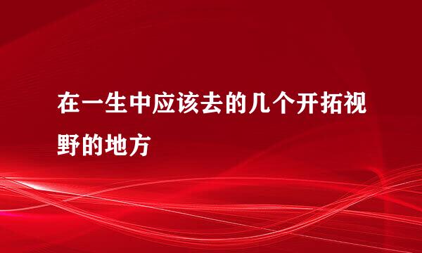 在一生中应该去的几个开拓视野的地方