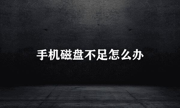 手机磁盘不足怎么办
