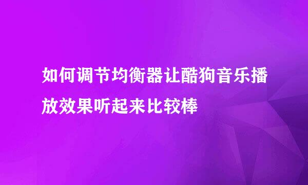 如何调节均衡器让酷狗音乐播放效果听起来比较棒