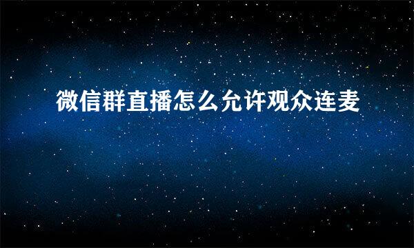 微信群直播怎么允许观众连麦