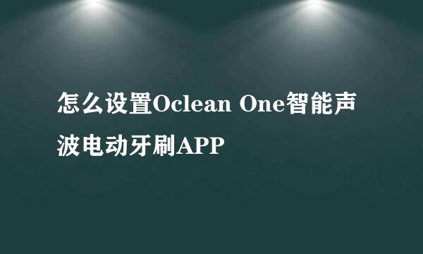 怎么设置Oclean One智能声波电动牙刷APP