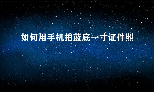如何用手机拍蓝底一寸证件照