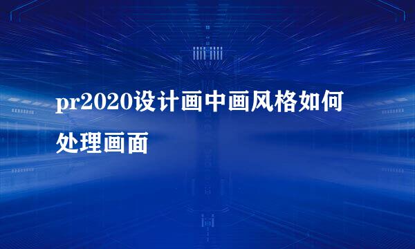 pr2020设计画中画风格如何处理画面