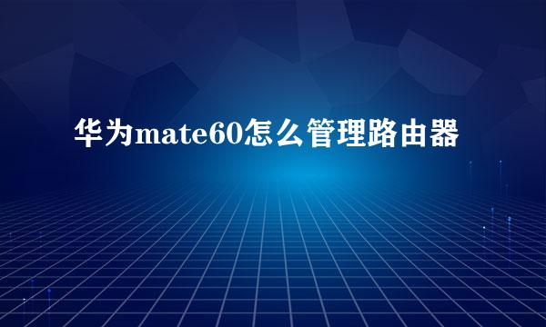 华为mate60怎么管理路由器