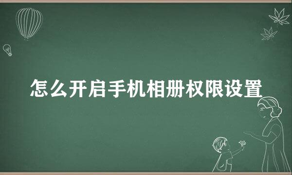 怎么开启手机相册权限设置