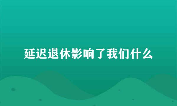 延迟退休影响了我们什么