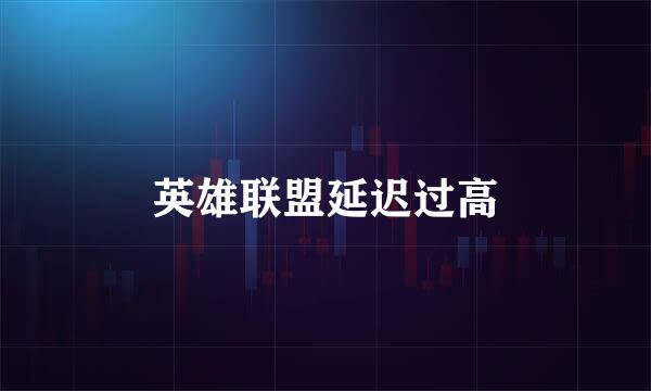 英雄联盟延迟过高
