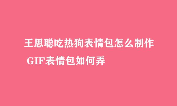 王思聪吃热狗表情包怎么制作 GIF表情包如何弄
