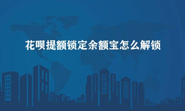 花呗提额锁定余额宝怎么解锁