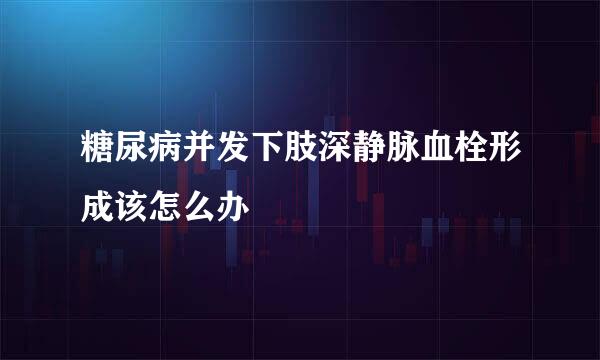 糖尿病并发下肢深静脉血栓形成该怎么办