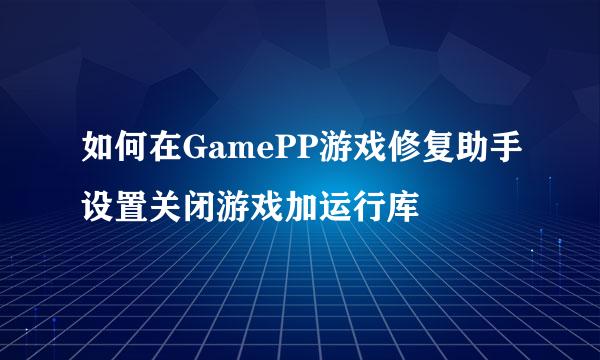 如何在GamePP游戏修复助手设置关闭游戏加运行库
