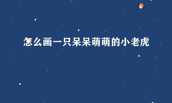 怎么画一只呆呆萌萌的小老虎
