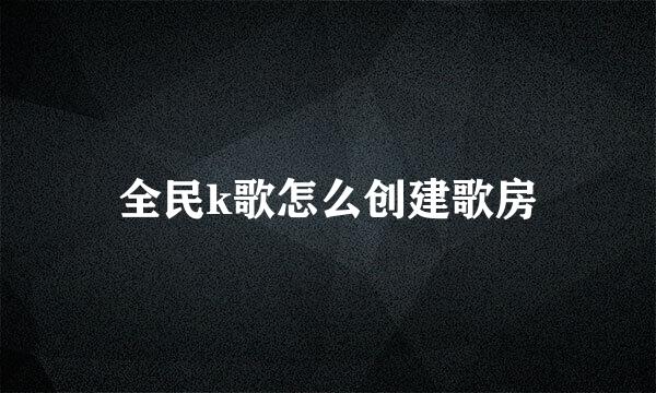 全民k歌怎么创建歌房