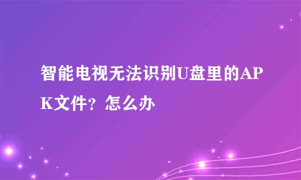 智能电视无法识别U盘里的APK文件？怎么办