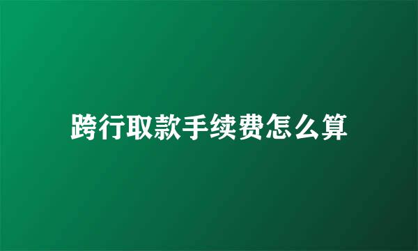 跨行取款手续费怎么算