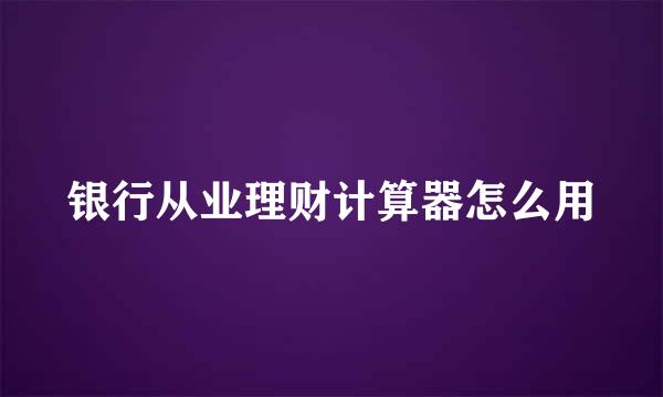 银行从业理财计算器怎么用