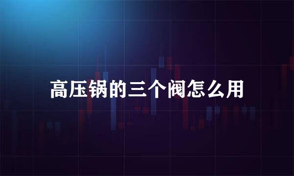 高压锅的三个阀怎么用