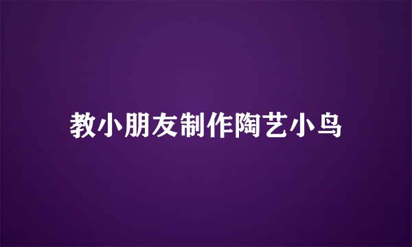 教小朋友制作陶艺小鸟