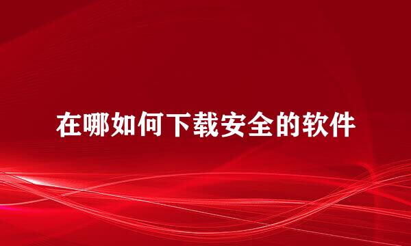 在哪如何下载安全的软件