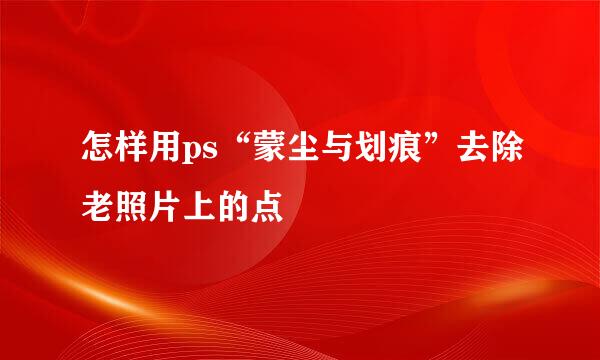 怎样用ps“蒙尘与划痕”去除老照片上的点