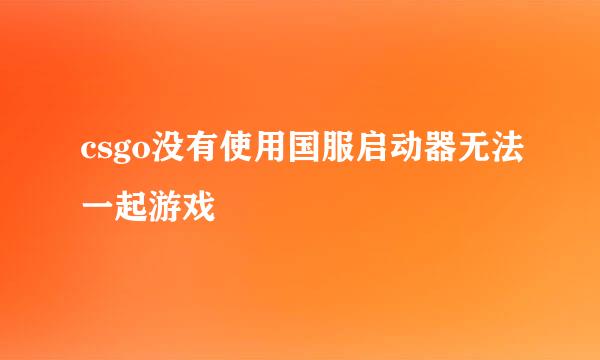 csgo没有使用国服启动器无法一起游戏