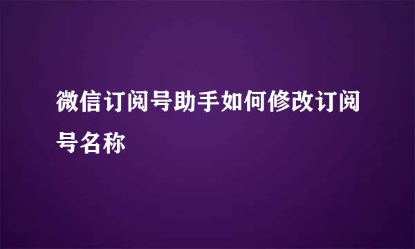 微信订阅号助手如何修改订阅号名称