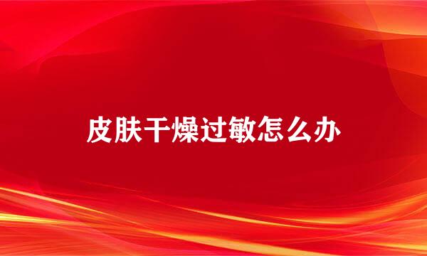 皮肤干燥过敏怎么办