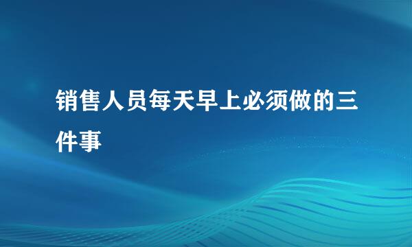 销售人员每天早上必须做的三件事