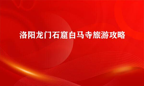 洛阳龙门石窟白马寺旅游攻略
