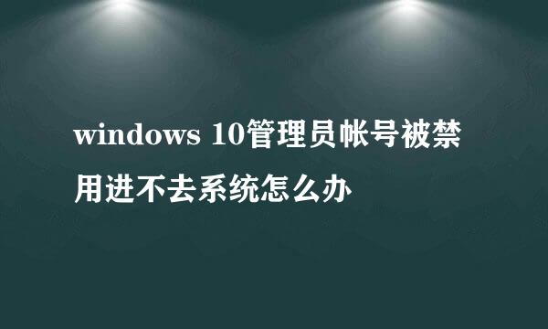 windows 10管理员帐号被禁用进不去系统怎么办