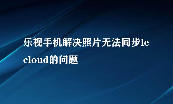 乐视手机解决照片无法同步lecloud的问题