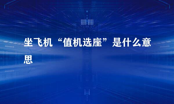 坐飞机“值机选座”是什么意思