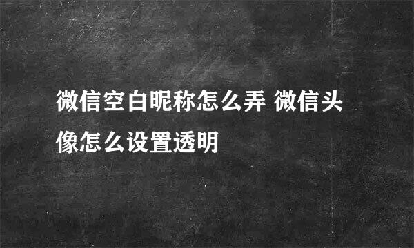 微信空白昵称怎么弄 微信头像怎么设置透明