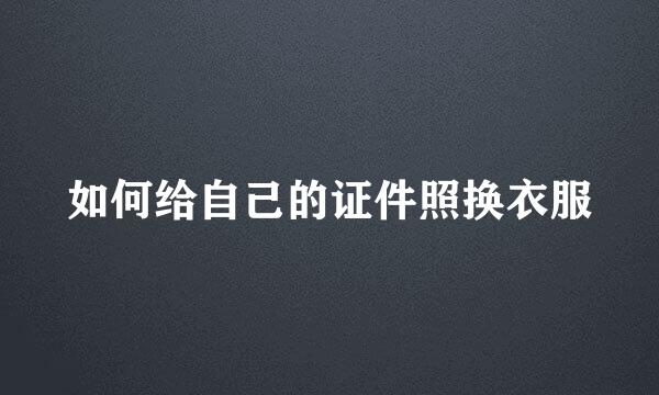 如何给自己的证件照换衣服
