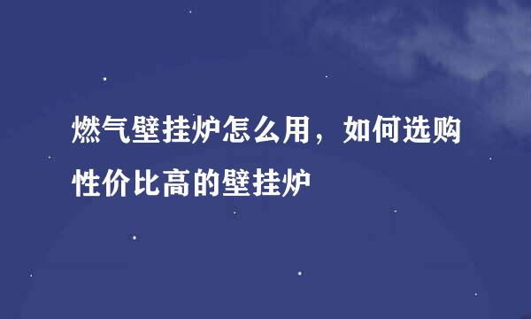 燃气壁挂炉怎么用，如何选购性价比高的壁挂炉