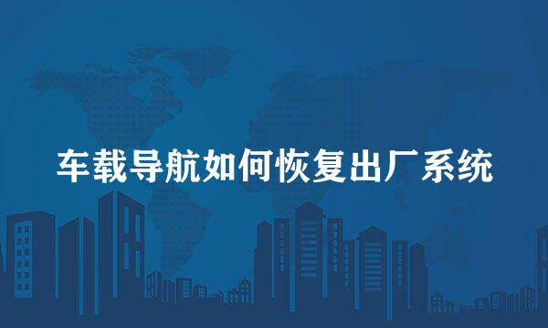 车载导航如何恢复出厂系统