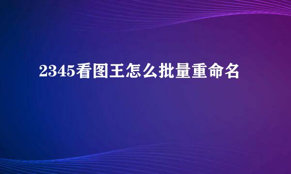 2345看图王怎么批量重命名