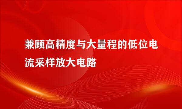 兼顾高精度与大量程的低位电流采样放大电路